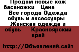 Продам новые кож басаножки › Цена ­ 3 000 - Все города Одежда, обувь и аксессуары » Женская одежда и обувь   . Красноярский край